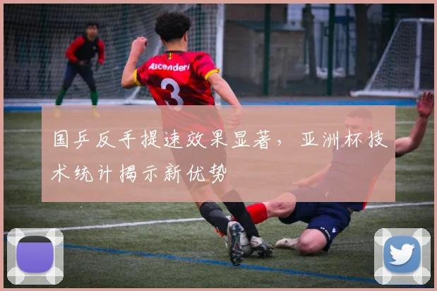 国乒反手提速效果显著,亚洲杯技术统计揭示新优势 - 澳客网推荐