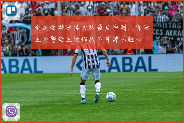 全运会游泳接力队最后冲刺,仰泳主力警告主场作战不可掉以轻心 - 澳客网推荐