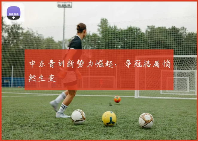中东青训新势力崛起，争冠格局悄然生变 - 澳客网图集