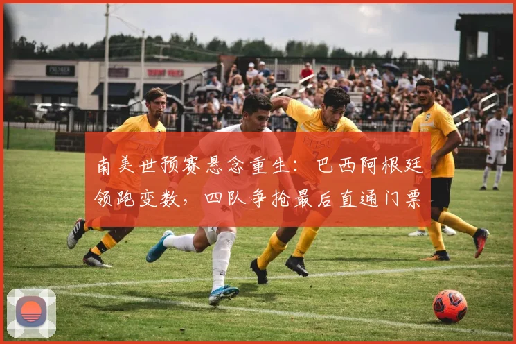 南美世预赛悬念重生:巴西阿根廷领跑变数,四队争抢最后直通门票 - 澳客网推荐