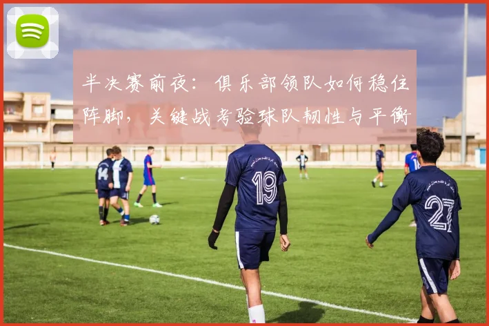 半决赛前夜:俱乐部领队如何稳住阵脚,关键战考验球队韧性与平衡 - 澳客网推荐