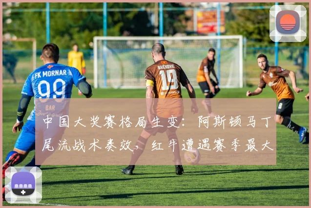 中国大奖赛格局生变:阿斯顿马丁尾流战术奏效,红牛遭遇赛季最大挑战 - 澳客网推荐