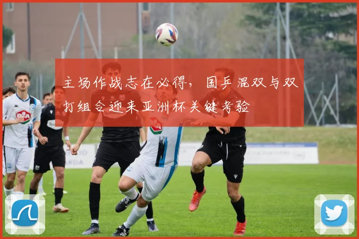主场作战志在必得,国乒混双与双打组合迎来亚洲杯关键考验 - 澳客网推荐