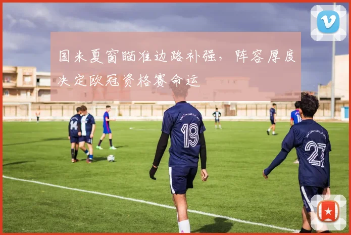 国米夏窗瞄准边路补强,阵容厚度决定欧冠资格赛命运 - 澳客网推荐