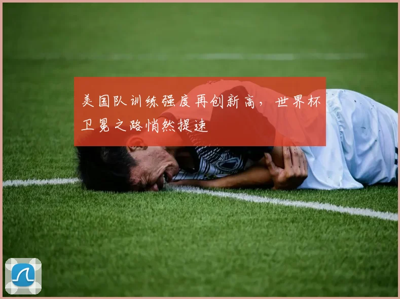 美国队训练强度再创新高,世界杯卫冕之路悄然提速 - 澳客网推荐