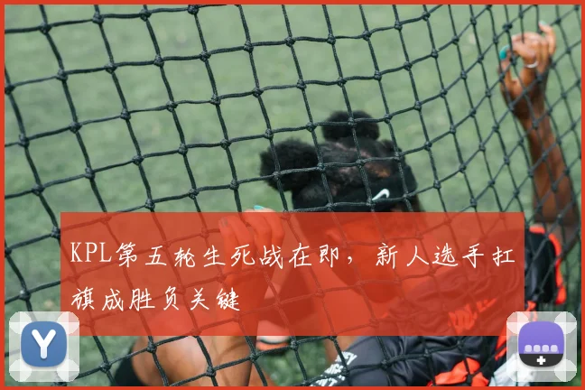 KPL第五轮生死战在即,新人选手扛旗成胜负关键 - 澳客网推荐