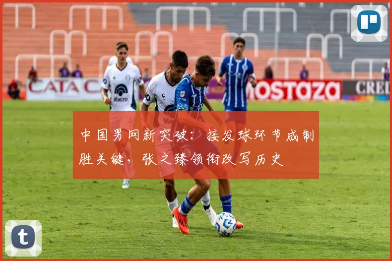 中国男网新突破：接发球环节成制胜关键，张之臻领衔改写历史 - 澳客网推荐