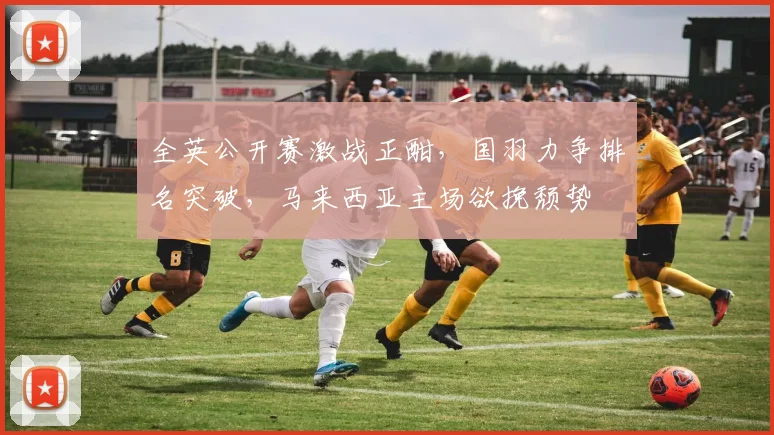 全英公开赛激战正酣,国羽力争排名突破,马来西亚主场欲挽颓势 - 澳客网推荐