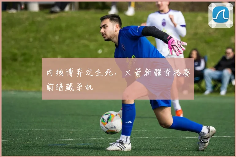 内线博弈定生死,火箭新疆资格赛前暗藏杀机 - 澳客网推荐