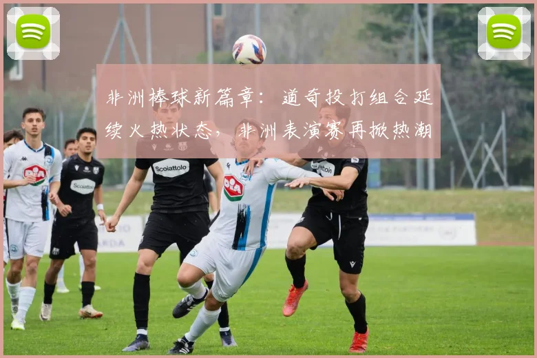 非洲棒球新篇章:道奇投打组合延续火热状态,非洲表演赛再掀热潮 - 澳客网推荐