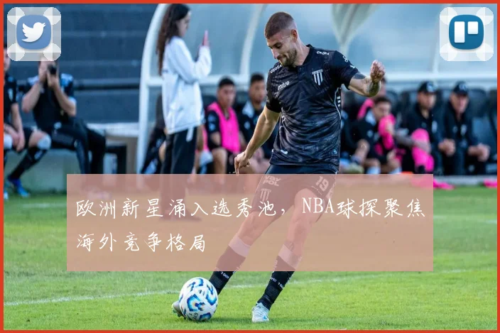 欧洲新星涌入选秀池,NBA球探聚焦海外竞争格局 - 澳客网推荐