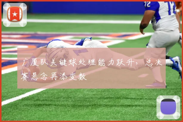 广厦队关键球处理能力跃升，总决赛悬念再添变数 - 澳客网推荐
