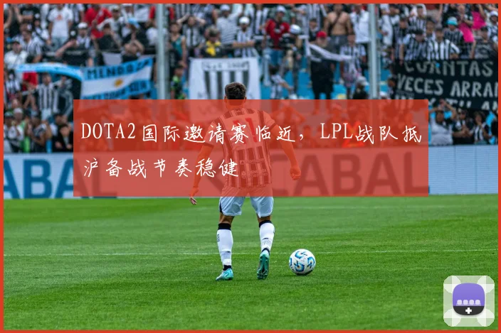 DOTA2国际邀请赛临近,LPL战队抵沪备战节奏稳健 - 澳客网推荐