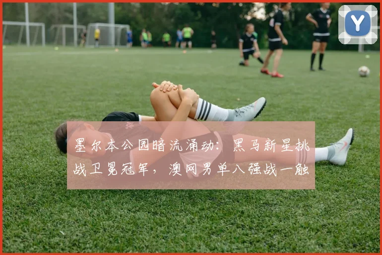 墨尔本公园暗流涌动:黑马新星挑战卫冕冠军,澳网男单八强战一触即发 - 澳客网推荐