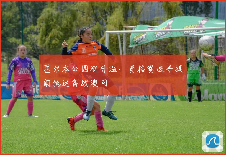 墨尔本公园渐升温,资格赛选手提前抵达备战澳网 - 澳客网推荐