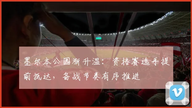 墨尔本公园渐升温:资格赛选手提前抵达,备战节奏有序推进 - 澳客网推荐