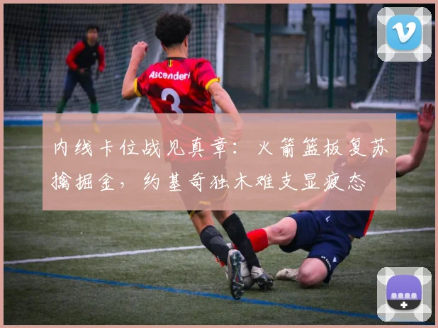 内线卡位战见真章:火箭篮板复苏擒掘金,约基奇独木难支显疲态 - 澳客网推荐
