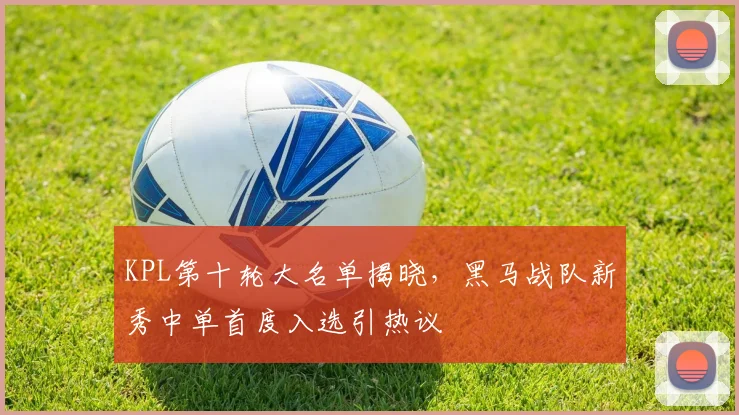 KPL第十轮大名单揭晓,黑马战队新秀中单首度入选引热议 - 澳客网推荐