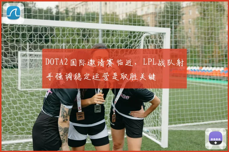 DOTA2国际邀请赛临近，LPL战队射手强调稳定运营是取胜关键 - 澳客网推荐