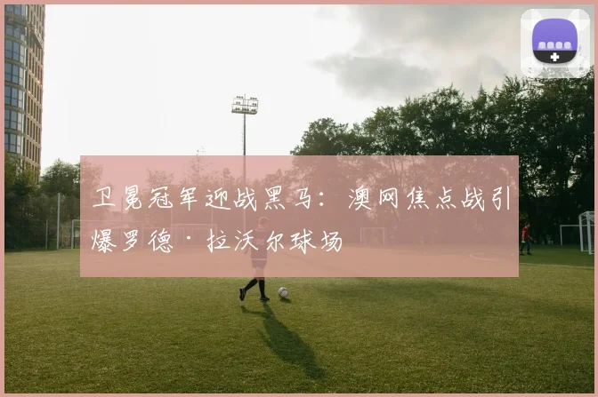 卫冕冠军迎战黑马：澳网焦点战引爆罗德·拉沃尔球场 - 澳客网推荐