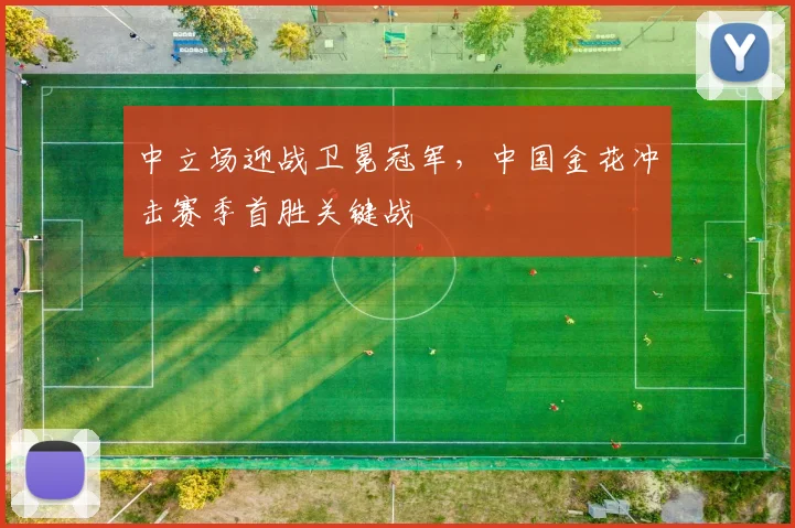 中立场迎战卫冕冠军,中国金花冲击赛季首胜关键战 - 澳客网推荐