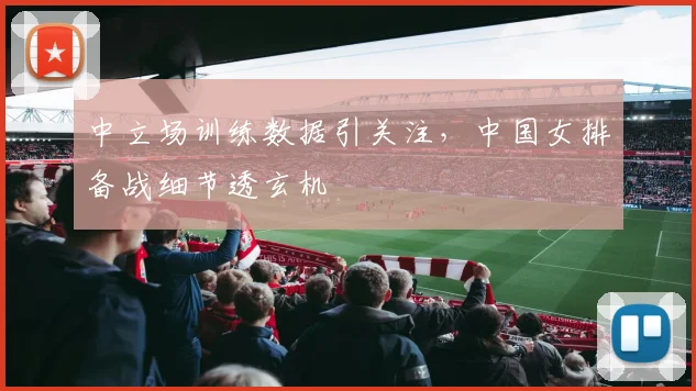 中立场训练数据引关注，中国女排备战细节透玄机 - 澳客网推荐