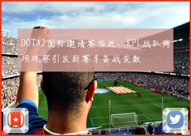 DOTA2国际邀请赛临近,KPL战队跨项观察引发新赛季备战变数 - 澳客网推荐