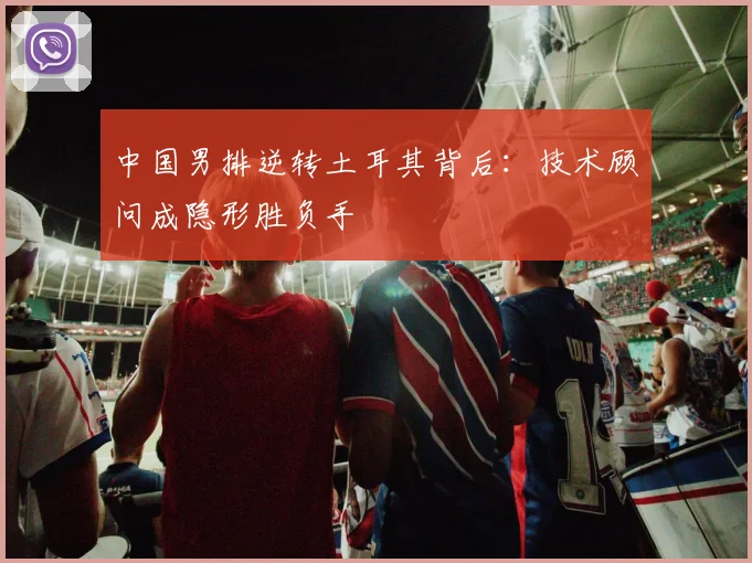 中国男排逆转土耳其背后：技术顾问成隐形胜负手 - 澳客网推荐