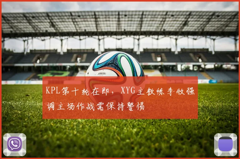 KPL第十轮在即,XYG主教练李牧强调主场作战需保持警惕 - 澳客网推荐