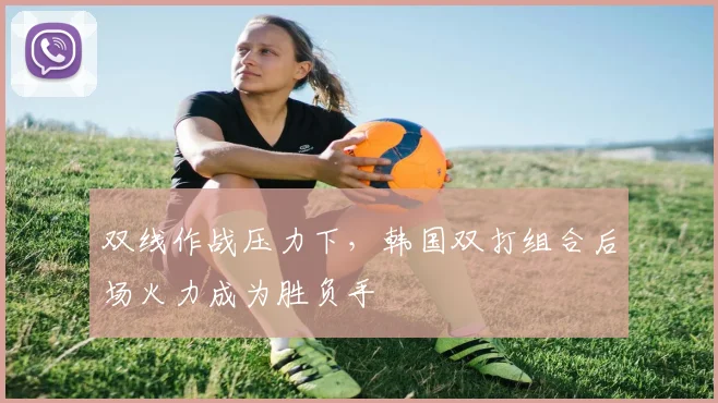 双线作战压力下,韩国双打组合后场火力成为胜负手 - 澳客网推荐