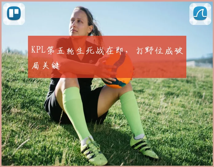 KPL第五轮生死战在即，打野位成破局关键 - 澳客网推荐