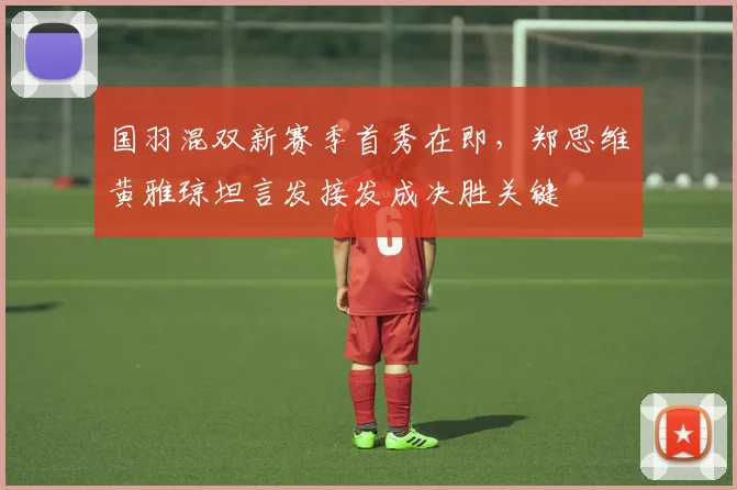 国羽混双新赛季首秀在即,郑思维黄雅琼坦言发接发成决胜关键 - 澳客网推荐