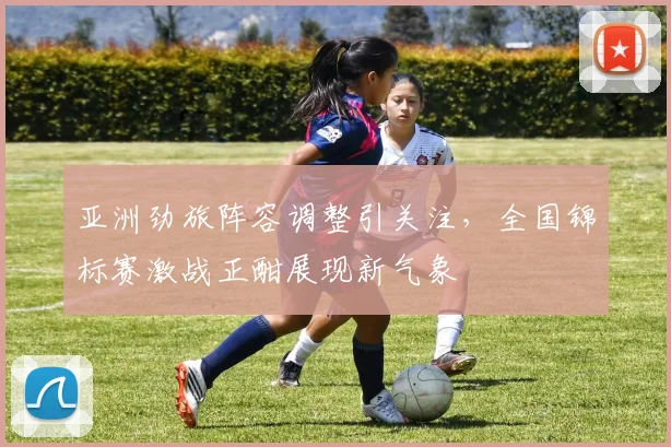 亚洲劲旅阵容调整引关注，全国锦标赛激战正酣展现新气象 - 澳客网推荐