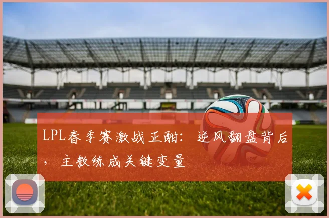 LPL春季赛激战正酣:逆风翻盘背后,主教练成关键变量 - 澳客网推荐