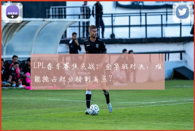 LPL春季赛焦点战:全华班对决,谁能抢占积分榜制高点? - 澳客网推荐