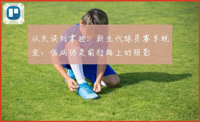 从失误到掌控:新生代球员赛季蜕变,伤病仍是前行路上的阴影 - 澳客网推荐