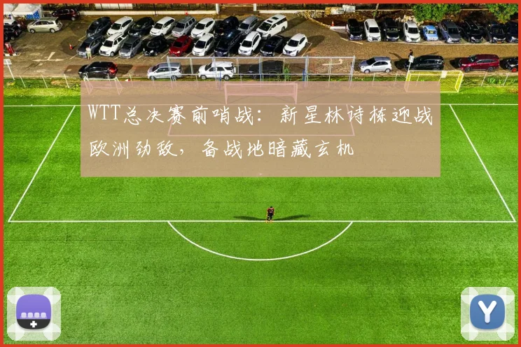 WTT总决赛前哨战:新星林诗栋迎战欧洲劲敌,备战地暗藏玄机 - 澳客网推荐