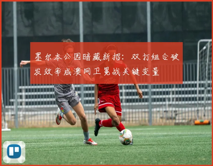 墨尔本公园暗藏新招：双打组合破发效率成澳网卫冕战关键变量 - 澳客网资讯