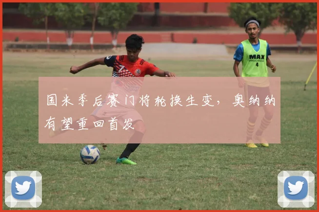 国米季后赛门将轮换生变,奥纳纳有望重回首发 - 澳客网推荐