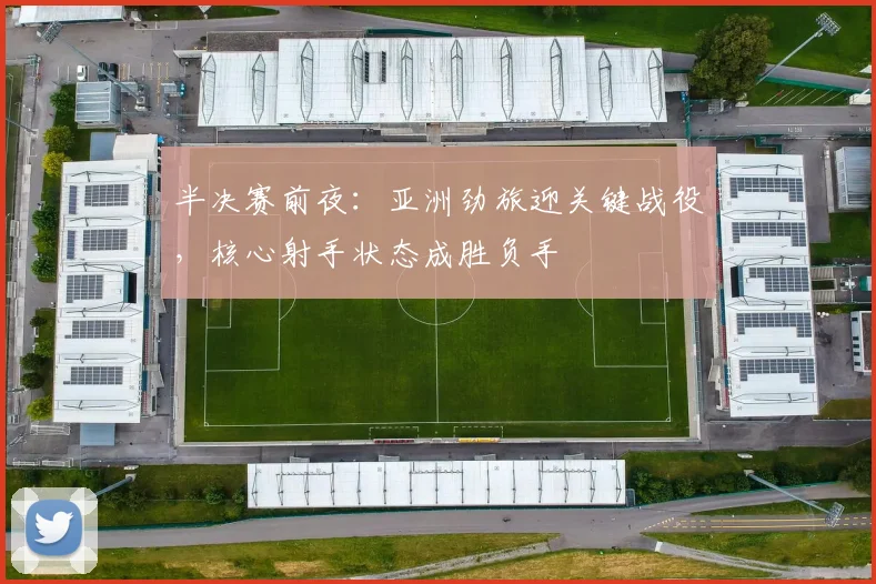 半决赛前夜:亚洲劲旅迎关键战役,核心射手状态成胜负手 - 澳客网推荐