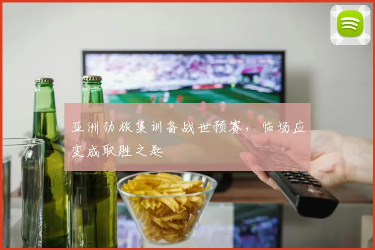 亚洲劲旅集训备战世预赛,临场应变成取胜之匙 - 澳客网推荐