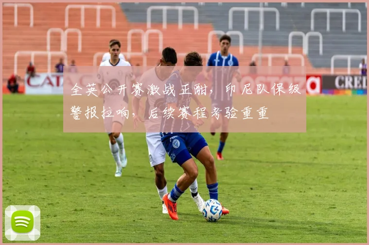 全英公开赛激战正酣，印尼队保级警报拉响，后续赛程考验重重 - 澳客网推荐