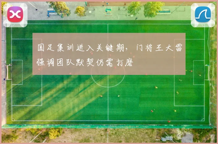 国足集训进入关键期，门将王大雷强调团队默契仍需打磨 - 澳客网推荐