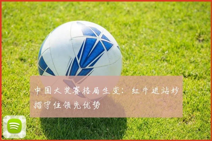 中国大奖赛格局生变:红牛进站妙招守住领先优势 - 澳客网推荐