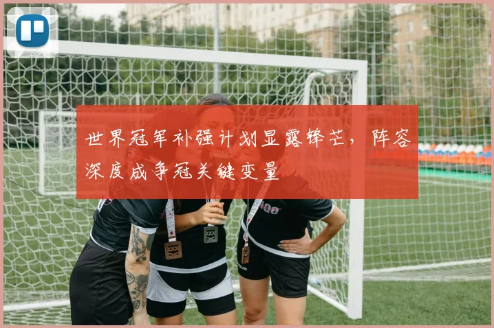 世界冠军补强计划显露锋芒,阵容深度成争冠关键变量 - 澳客网推荐