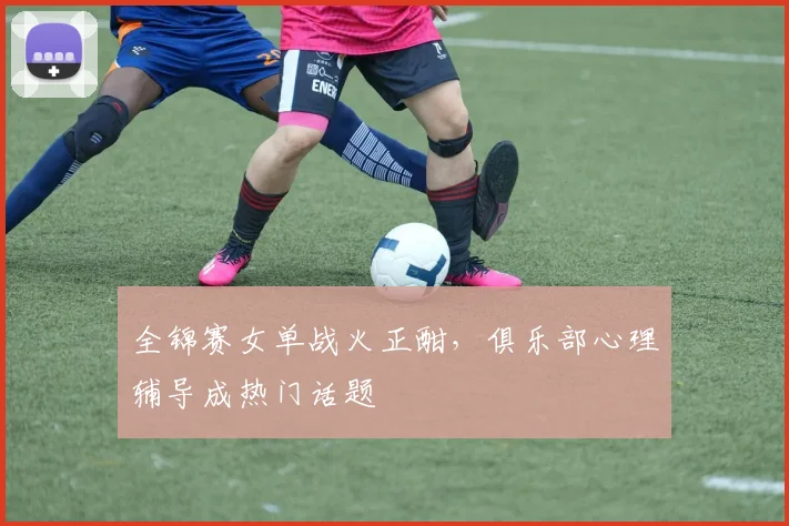 全锦赛女单战火正酣，俱乐部心理辅导成热门话题 - 澳客网图集