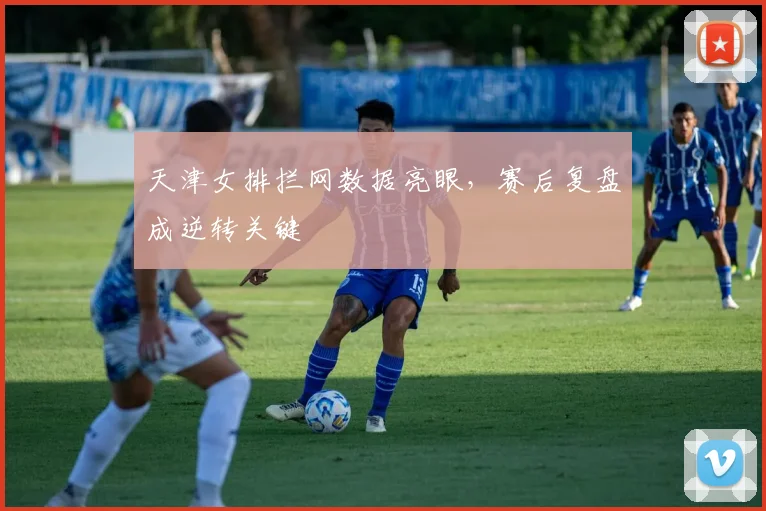 天津女排拦网数据亮眼，赛后复盘成逆转关键 - 澳客网资讯