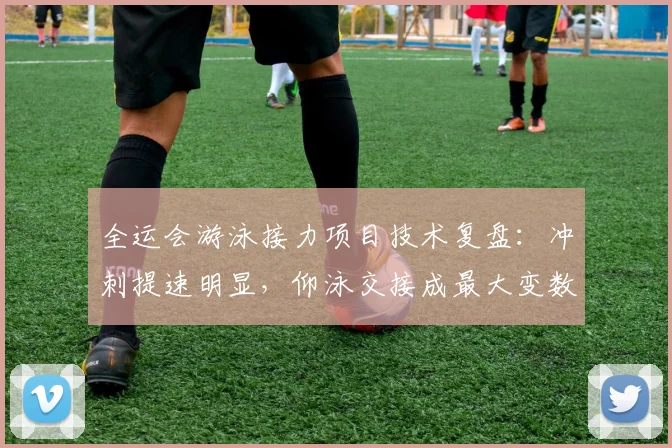 全运会游泳接力项目技术复盘：冲刺提速明显，仰泳交接成最大变数 - 澳客网推荐