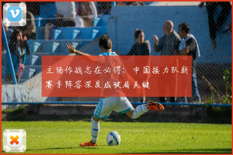 主场作战志在必得：中国接力队新赛季阵容深度成破局关键 - 澳客网推荐