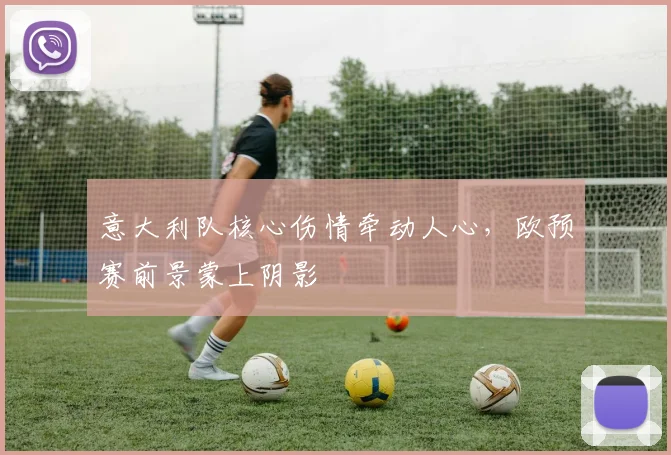 意大利队核心伤情牵动人心，欧预赛前景蒙上阴影 - 澳客网推荐